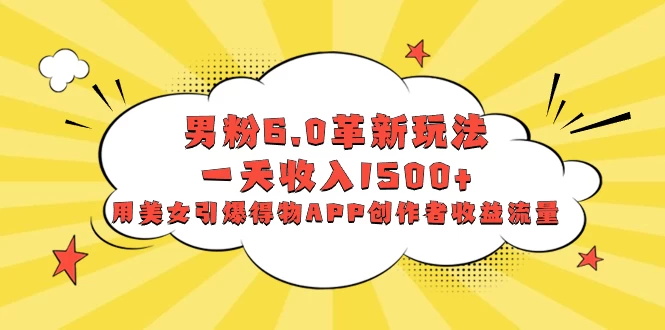 男粉 6.0 革新玩法，一天收入 1500+，用美女引爆得物 APP 创作者收益流量-一米多聚合推