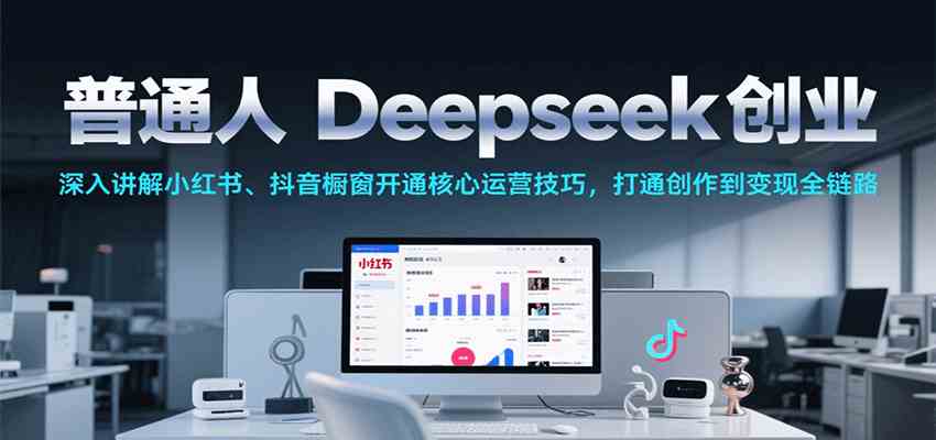 普通人Deepseek创业，小红书、抖音橱窗开通核心运营技巧，打通创作到变现全链路-一米多聚合推