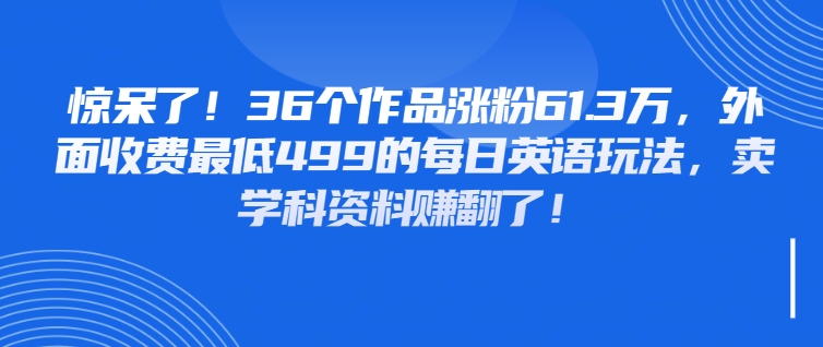 惊呆了！36个作品涨粉61.3万，外面收费最低499的每日英语玩法，卖学科资料赚翻了！-一米多聚合推