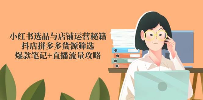 （14896期）小红书选品与店铺运营秘籍，抖店拼多多货源筛选，爆款笔记+直播流量攻略-一米多聚合推