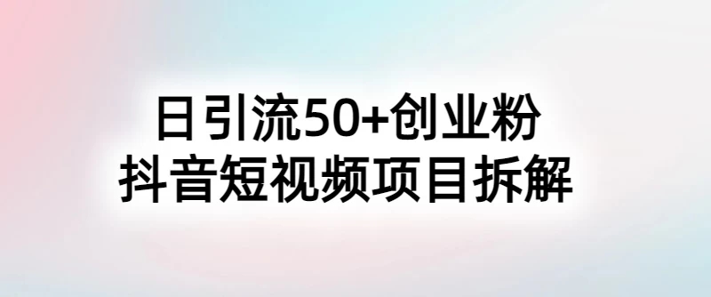 抖音短视频日引50+秘籍，项目拆解，引流创业粉的保姆级教程-一米多聚合推