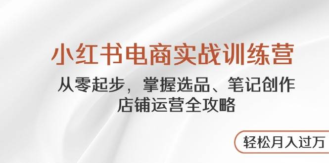 小红书电商实战训练营，从零起步，掌握选品、笔记创作、店铺运营全攻略，轻松月入过万-一米多聚合推