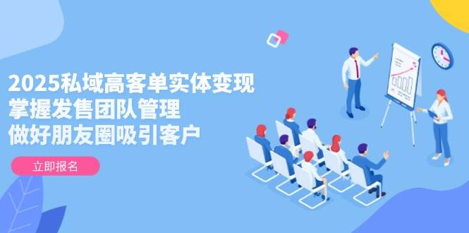 2025私域高客单实体变现，掌握发售团队管理，做好朋友圈吸引客户-一米多聚合推