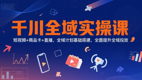 千川全域实操课，短视频+商品卡+直播，全域计划基础搭建，全面提升全域投放-一米多聚合推