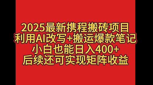 2025最新携程搬砖项目，利用AI改写+搬运爆款笔记，小白也能日入400+，后续还可实现矩阵收益-一米多聚合推
