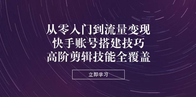 从零入门到流量变现，快手账号搭建技巧，高阶剪辑技能全覆盖-一米多聚合推