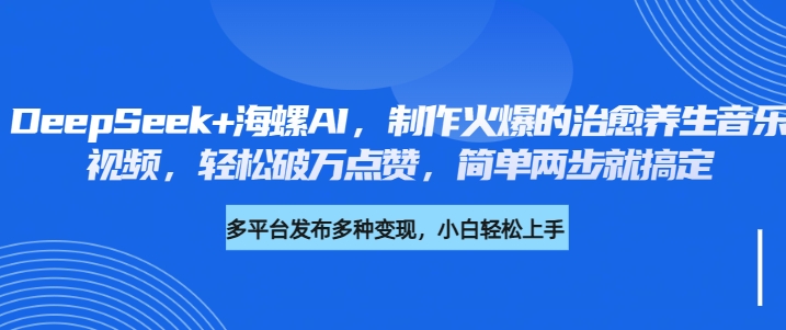 DeepSeek+海螺AI，制作火爆的治愈养生音乐视频，轻松破万点赞，简单两步就搞定-一米多聚合推