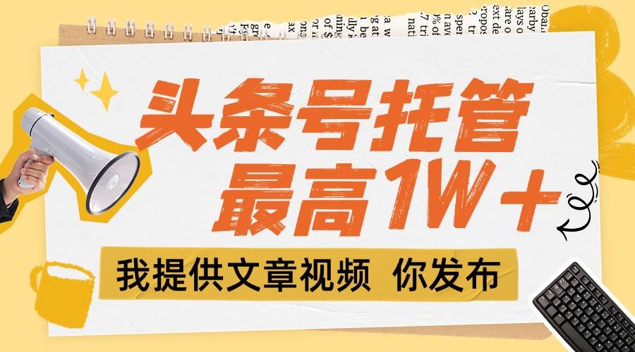 （15222期）【头条号托管 】团队提供文章视频，你发布，每天5分钟，最高躺挣1W+-一米多聚合推