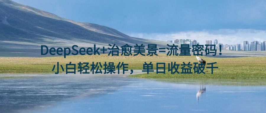 DeepSeek+治愈美景=流量密码！小白轻松操作，单日收益破千-一米多聚合推