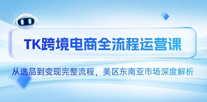（14929期）TK跨境电商全流程运营课，从选品到变现完整流程，美区东南亚市场深度解析-一米多聚合推