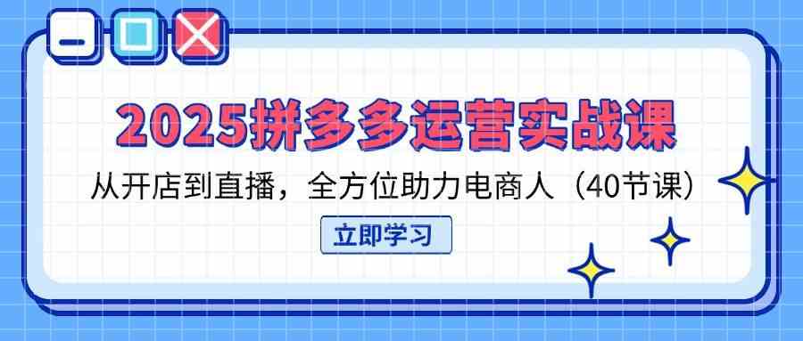2025拼多多运营实战课，从开店到直播，全方位助力电商人（40节课）-一米多聚合推