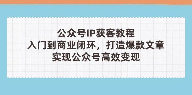 公众号IP获客教程(第3期)，从入门到商业闭环，打造爆款文章，实现公众号高效变现-一米多聚合推