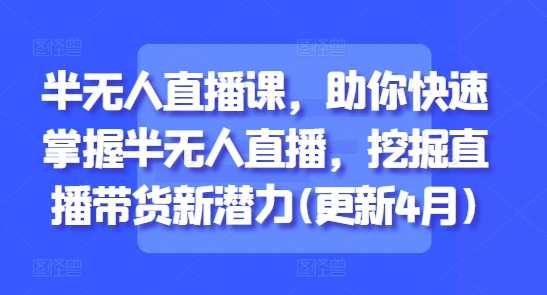 半无人直播课，助你快速掌握半无人直播，挖掘直播带货新潜力(更新6月)-一米多聚合推
