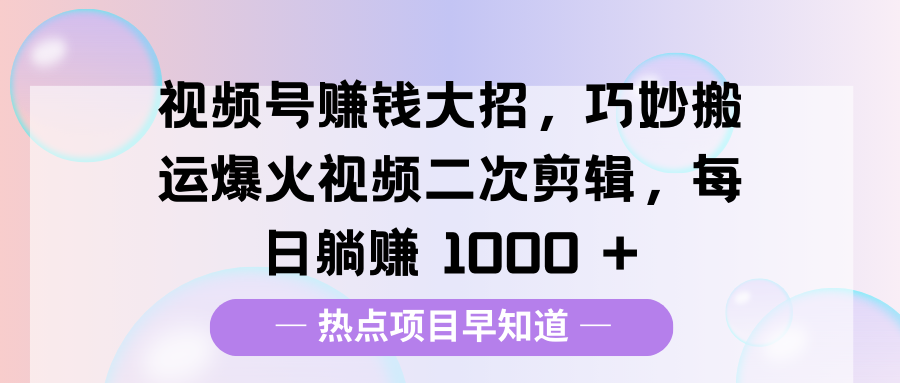 视频号赚钱大招，巧妙搬运爆火视频二次剪辑，每日躺赚 1000 +-一米多聚合推