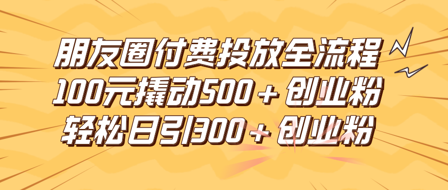 朋友圈付费高效投放全流程，100元撬动500+创业粉，日引流300+创业粉-一米多聚合推